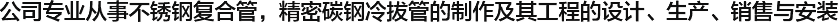  公司專(zhuān)業(yè)從事不銹鋼復(fù)合管，精密碳鋼冷拔管的制作及其工程的設(shè)計(jì)、生產(chǎn)、銷(xiāo)售與安裝